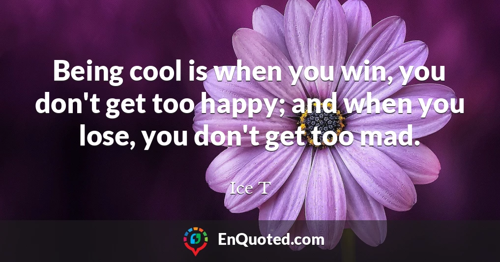 Being cool is when you win, you don't get too happy; and when you lose, you don't get too mad.