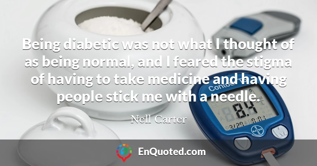 Being diabetic was not what I thought of as being normal, and I feared the stigma of having to take medicine and having people stick me with a needle.