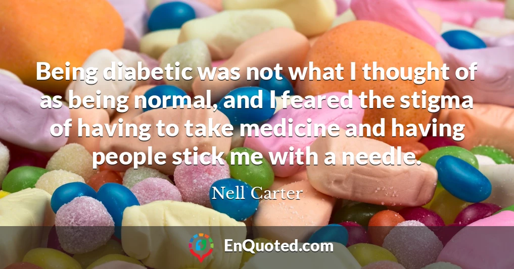 Being diabetic was not what I thought of as being normal, and I feared the stigma of having to take medicine and having people stick me with a needle.