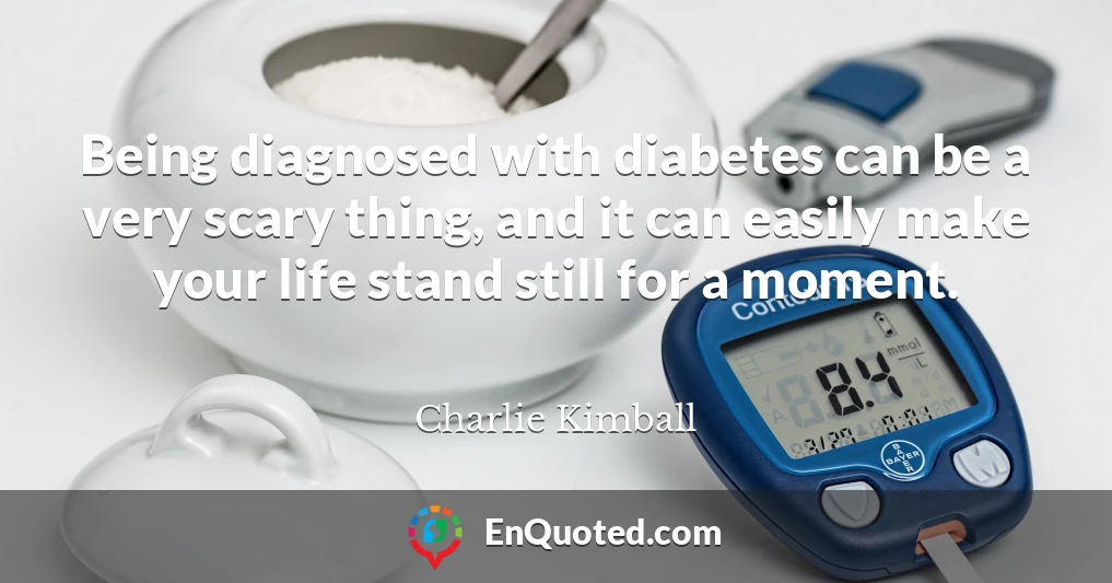 Being diagnosed with diabetes can be a very scary thing, and it can easily make your life stand still for a moment.