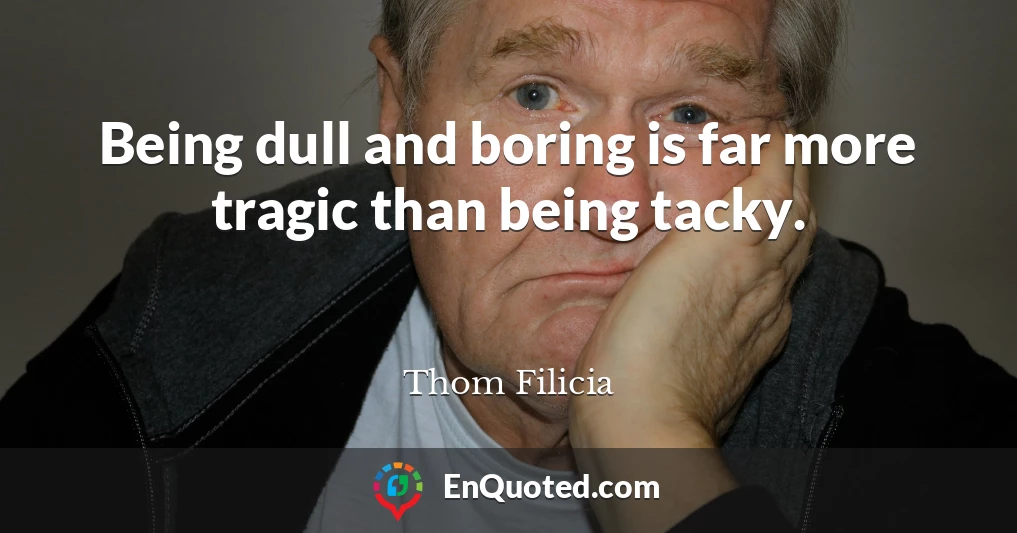 Being dull and boring is far more tragic than being tacky.
