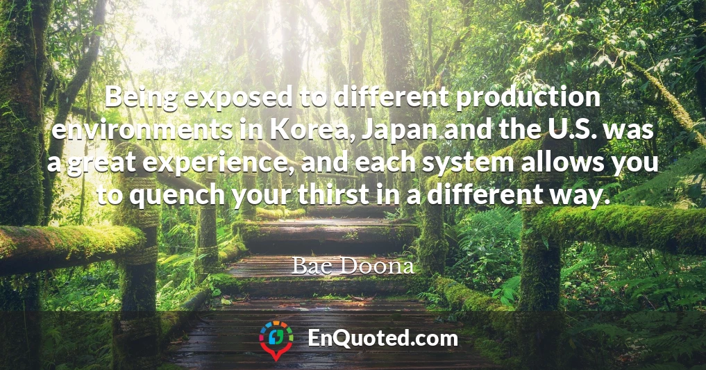 Being exposed to different production environments in Korea, Japan and the U.S. was a great experience, and each system allows you to quench your thirst in a different way.