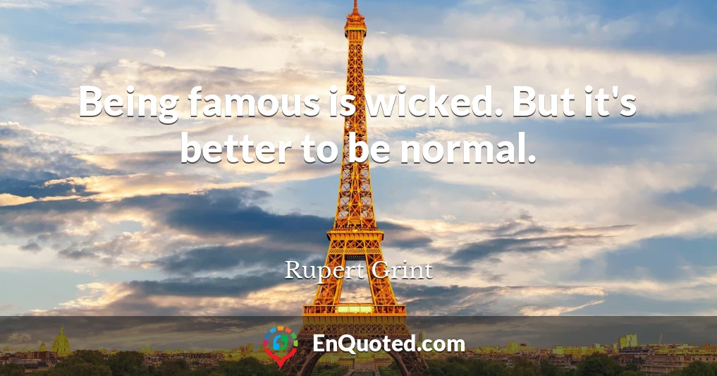 Being famous is wicked. But it's better to be normal.