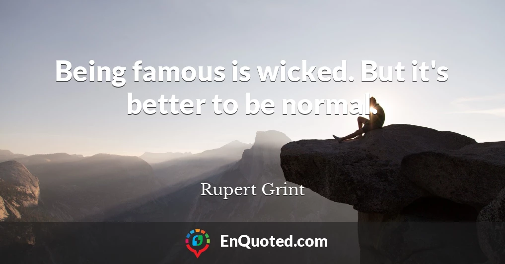 Being famous is wicked. But it's better to be normal.