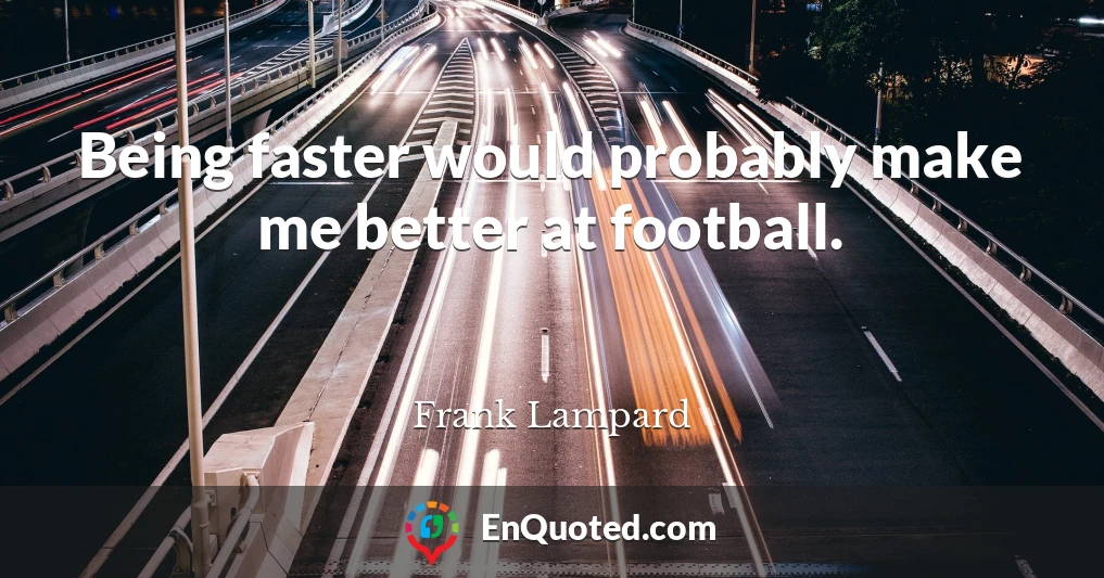 Being faster would probably make me better at football.