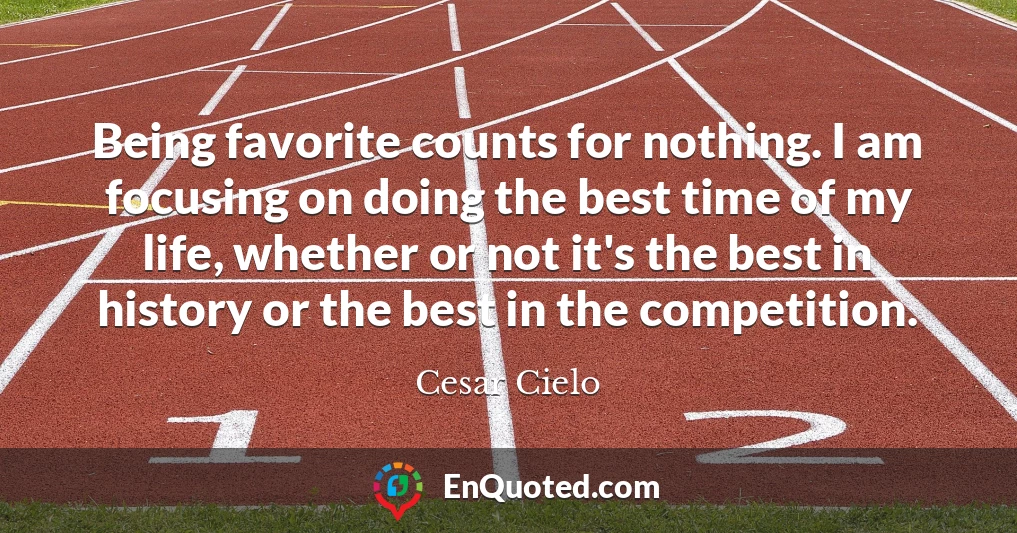 Being favorite counts for nothing. I am focusing on doing the best time of my life, whether or not it's the best in history or the best in the competition.
