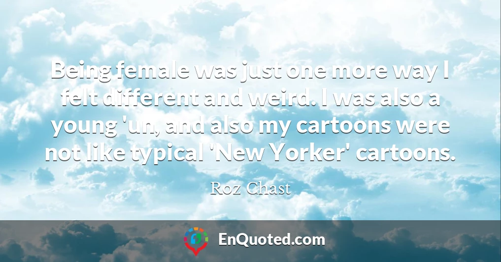 Being female was just one more way I felt different and weird. I was also a young 'un, and also my cartoons were not like typical 'New Yorker' cartoons.
