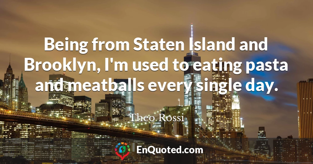 Being from Staten Island and Brooklyn, I'm used to eating pasta and meatballs every single day.