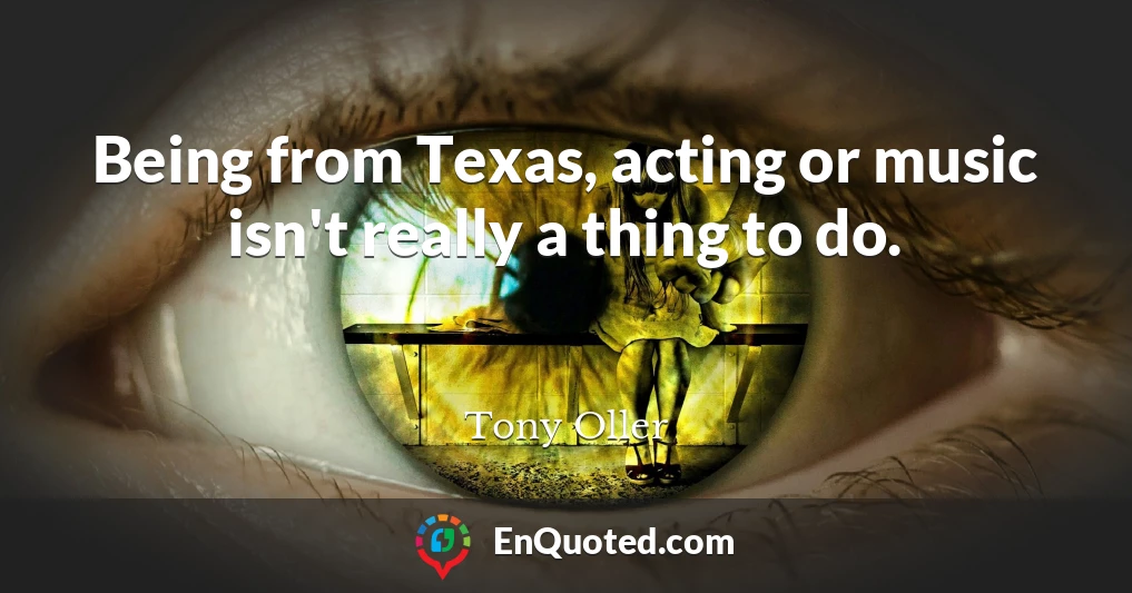 Being from Texas, acting or music isn't really a thing to do.