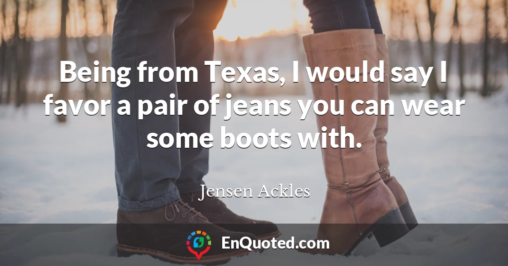 Being from Texas, I would say I favor a pair of jeans you can wear some boots with.