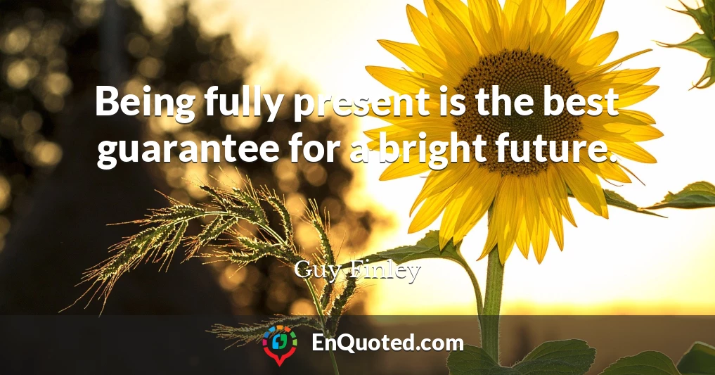 Being fully present is the best guarantee for a bright future.
