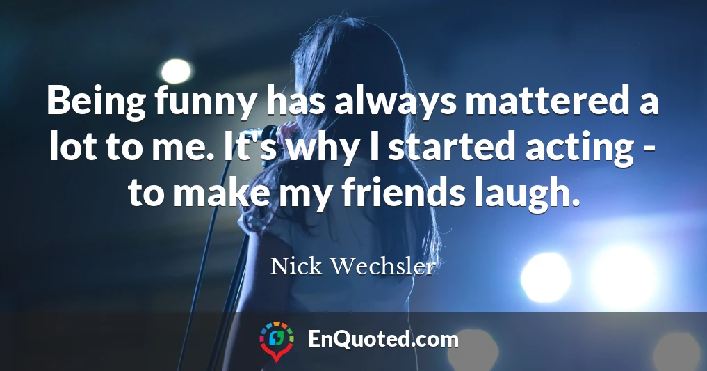 Being funny has always mattered a lot to me. It's why I started acting - to make my friends laugh.