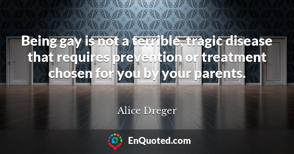 Being gay is not a terrible, tragic disease that requires prevention or treatment chosen for you by your parents.