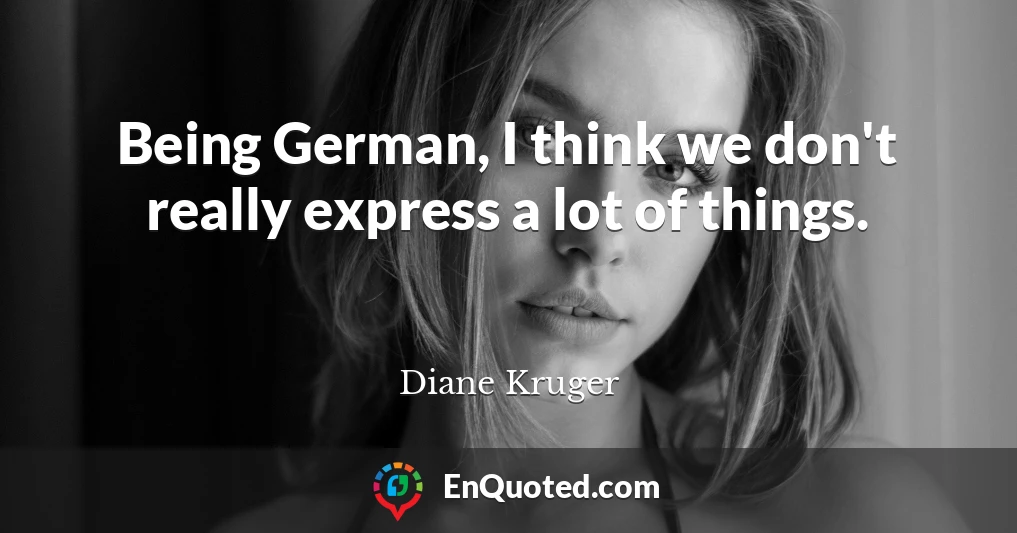 Being German, I think we don't really express a lot of things.