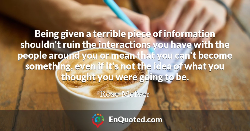 Being given a terrible piece of information shouldn't ruin the interactions you have with the people around you or mean that you can't become something, even if it's not the idea of what you thought you were going to be.