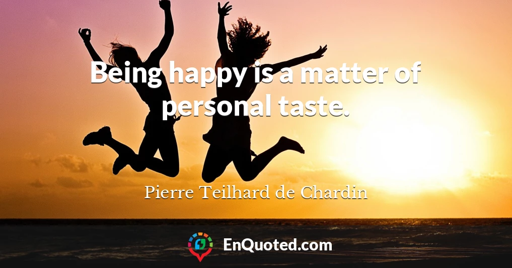 Being happy is a matter of personal taste.