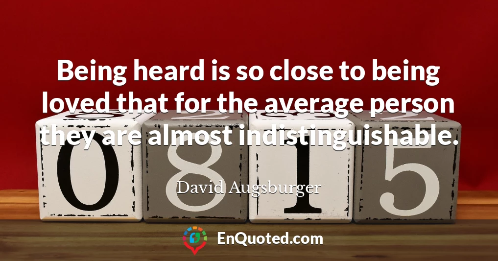 Being heard is so close to being loved that for the average person they are almost indistinguishable.