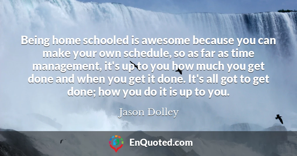 Being home schooled is awesome because you can make your own schedule, so as far as time management, it's up to you how much you get done and when you get it done. It's all got to get done; how you do it is up to you.