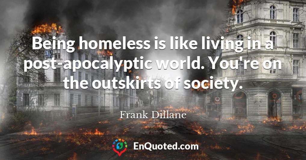 Being homeless is like living in a post-apocalyptic world. You're on the outskirts of society.