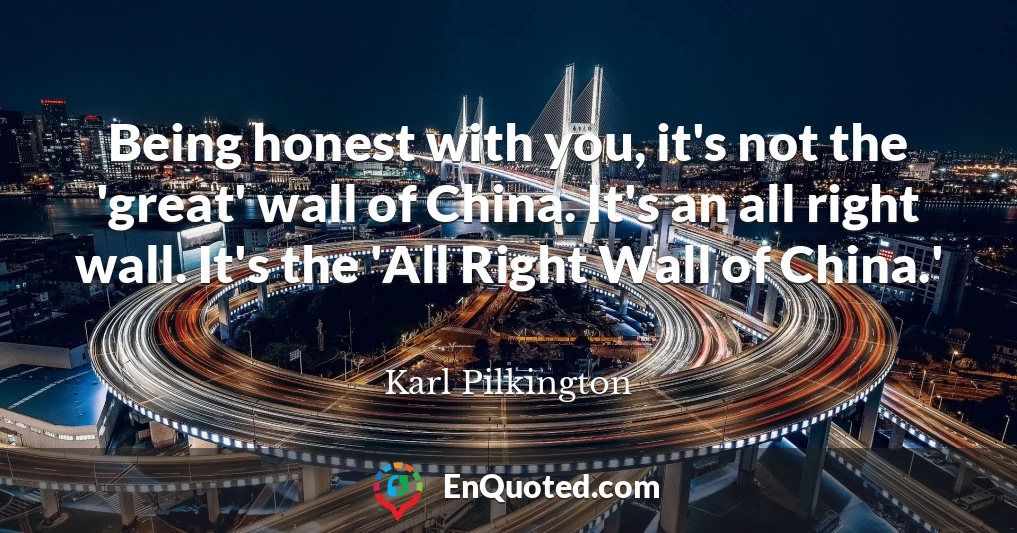 Being honest with you, it's not the 'great' wall of China. It's an all right wall. It's the 'All Right Wall of China.'