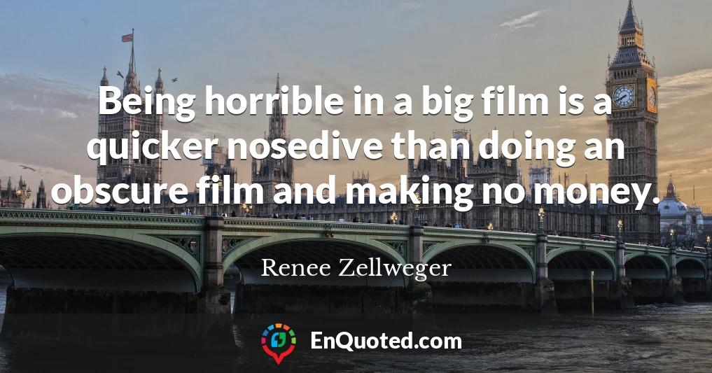 Being horrible in a big film is a quicker nosedive than doing an obscure film and making no money.