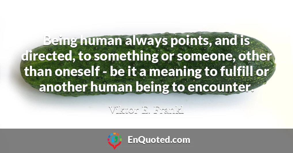 Being human always points, and is directed, to something or someone, other than oneself - be it a meaning to fulfill or another human being to encounter.