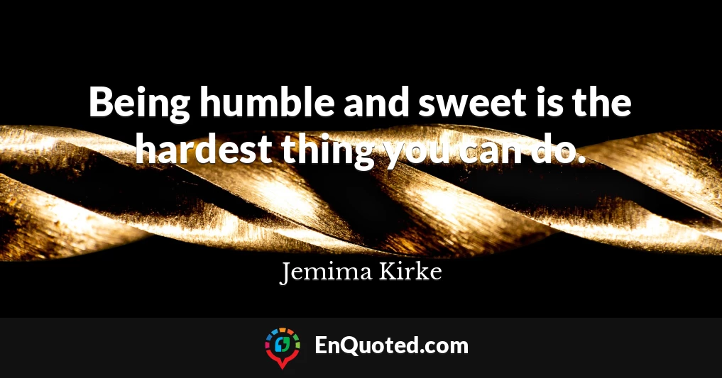 Being humble and sweet is the hardest thing you can do.