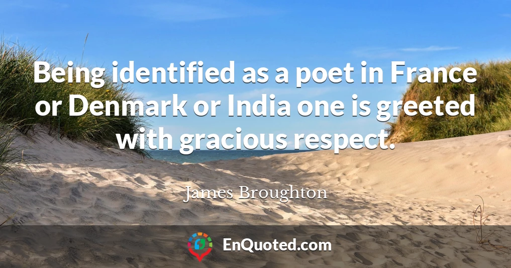Being identified as a poet in France or Denmark or India one is greeted with gracious respect.