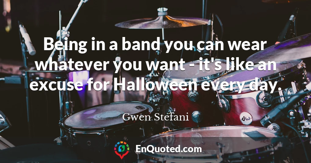 Being in a band you can wear whatever you want - it's like an excuse for Halloween every day.