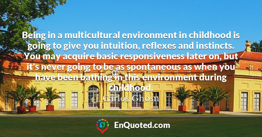 Being in a multicultural environment in childhood is going to give you intuition, reflexes and instincts. You may acquire basic responsiveness later on, but it's never going to be as spontaneous as when you have been bathing in this environment during childhood.