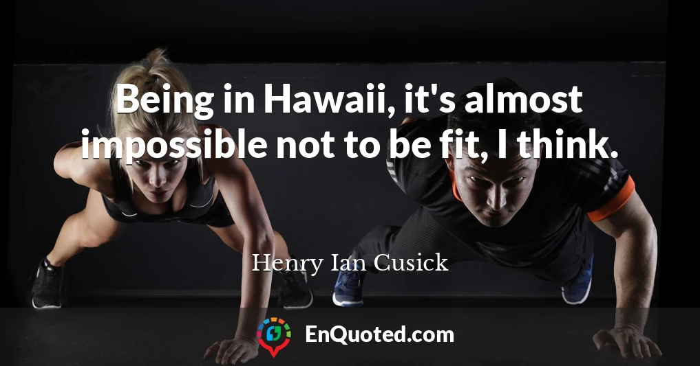 Being in Hawaii, it's almost impossible not to be fit, I think.