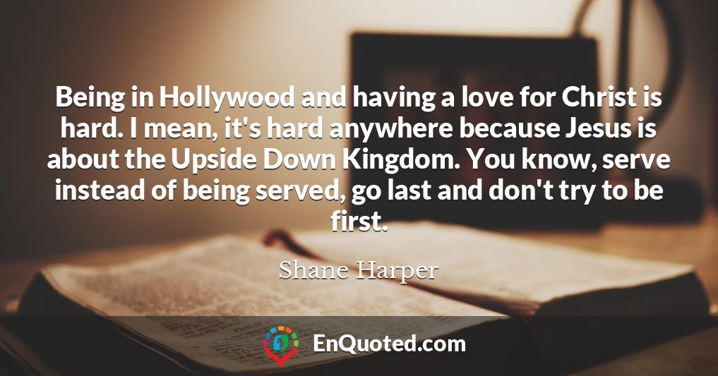 Being in Hollywood and having a love for Christ is hard. I mean, it's hard anywhere because Jesus is about the Upside Down Kingdom. You know, serve instead of being served, go last and don't try to be first.