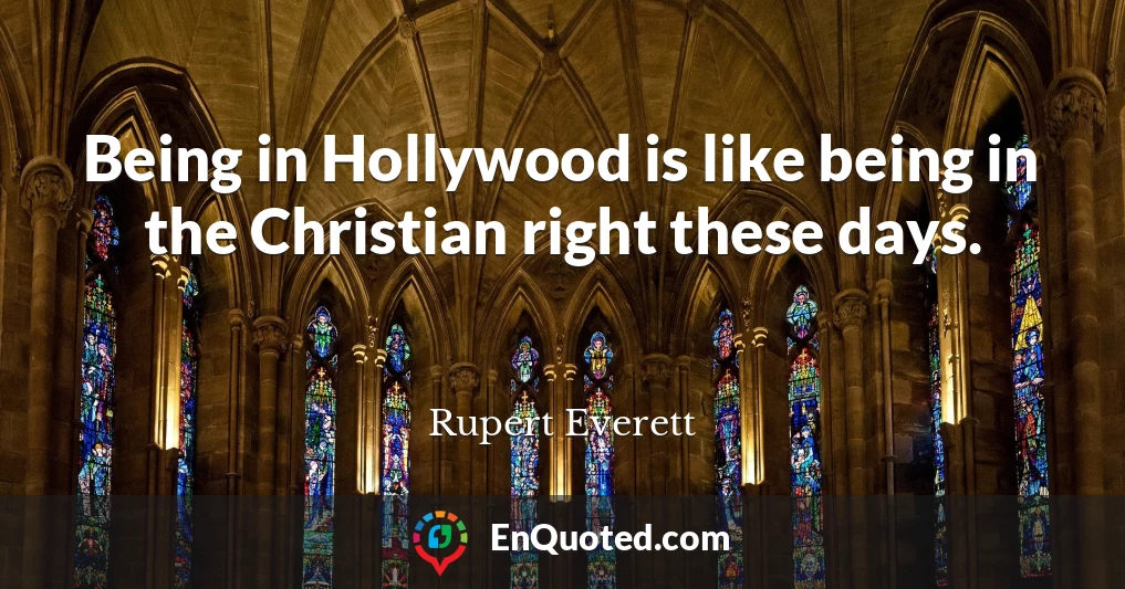 Being in Hollywood is like being in the Christian right these days.