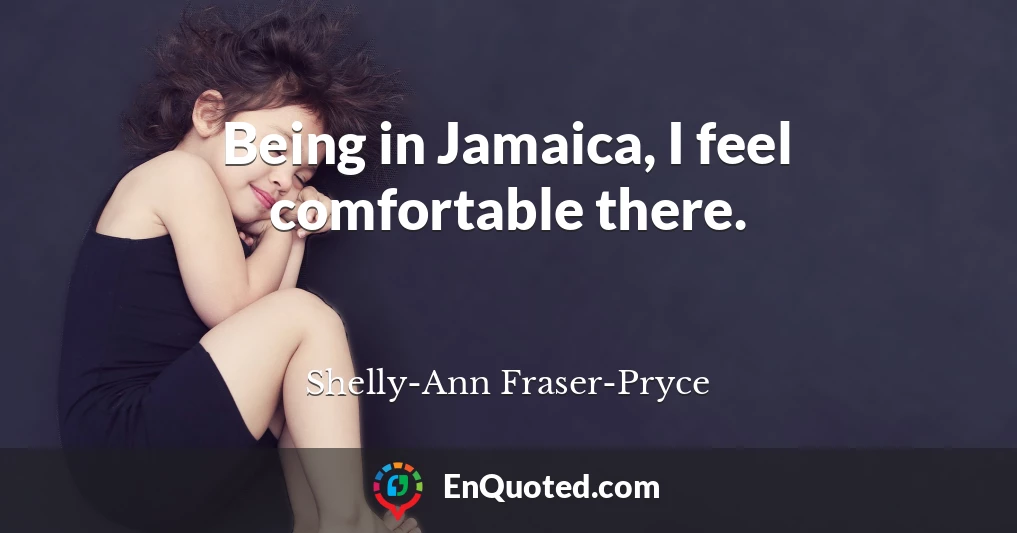 Being in Jamaica, I feel comfortable there.