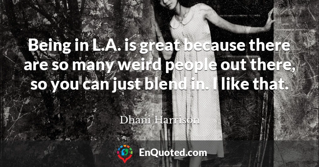 Being in L.A. is great because there are so many weird people out there, so you can just blend in. I like that.