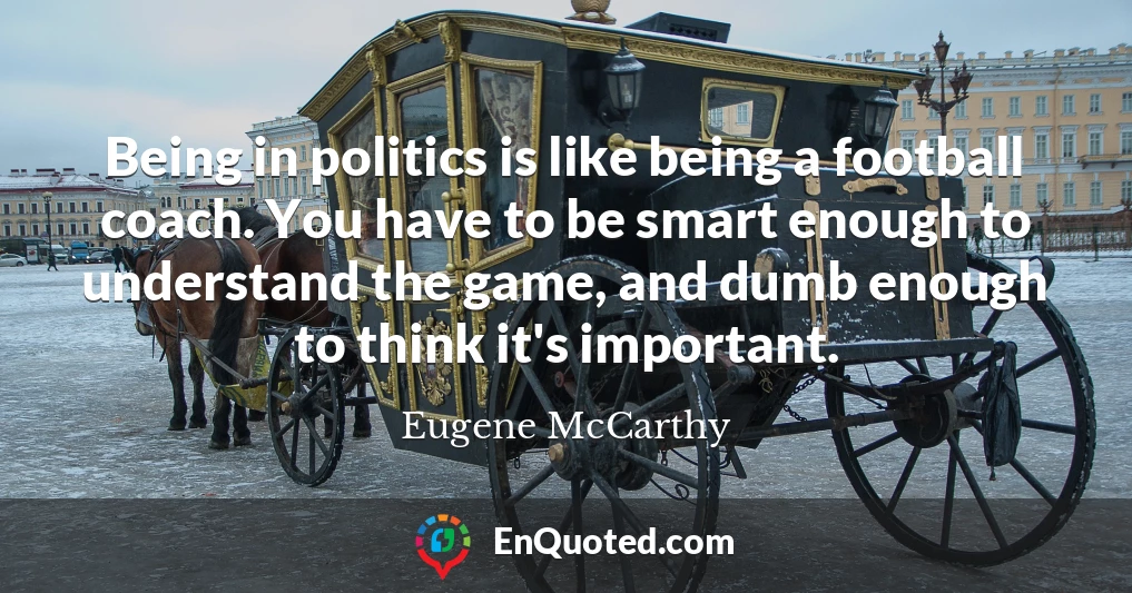 Being in politics is like being a football coach. You have to be smart enough to understand the game, and dumb enough to think it's important.