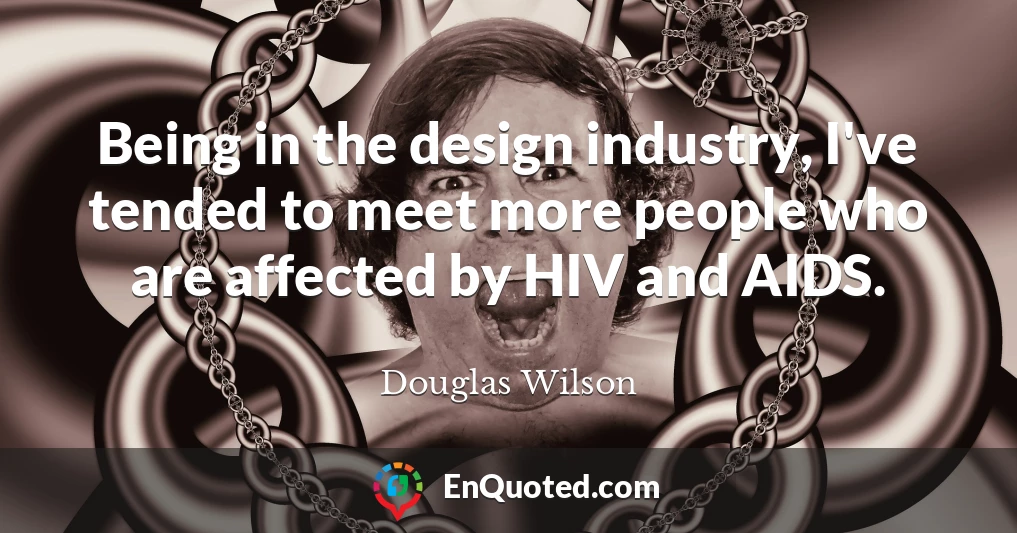 Being in the design industry, I've tended to meet more people who are affected by HIV and AIDS.