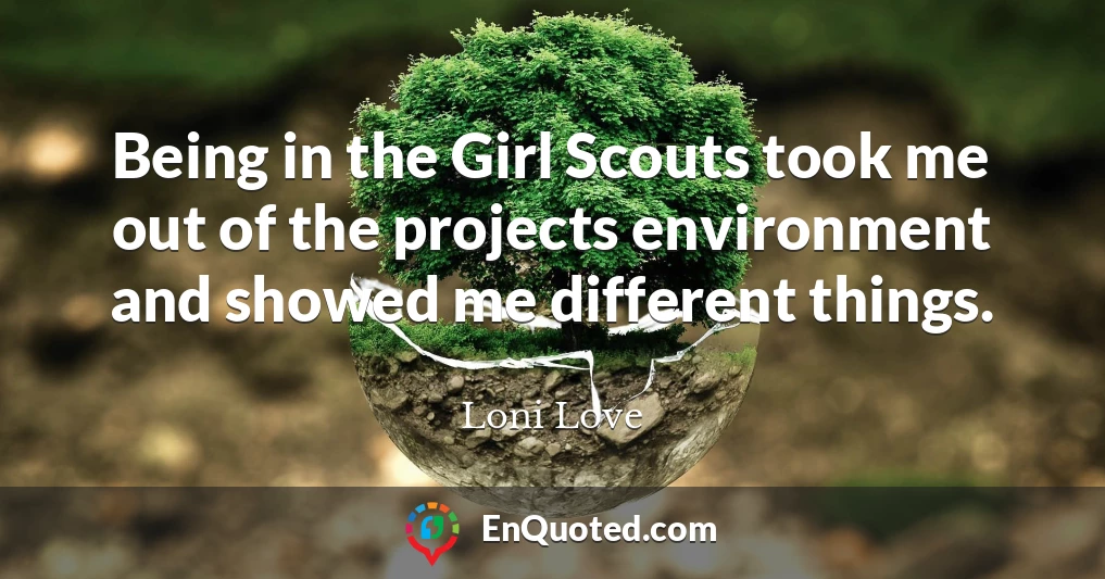 Being in the Girl Scouts took me out of the projects environment and showed me different things.