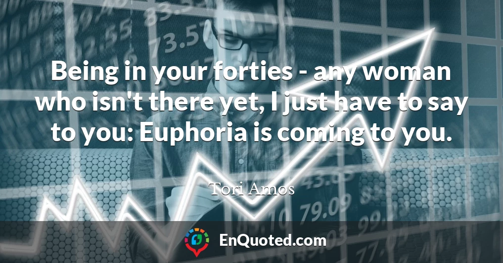 Being in your forties - any woman who isn't there yet, I just have to say to you: Euphoria is coming to you.