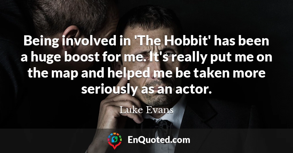 Being involved in 'The Hobbit' has been a huge boost for me. It's really put me on the map and helped me be taken more seriously as an actor.