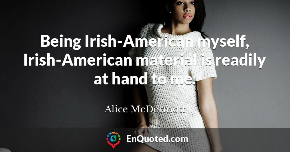 Being Irish-American myself, Irish-American material is readily at hand to me.