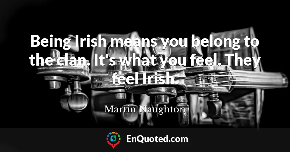 Being Irish means you belong to the clan. It's what you feel. They feel Irish.