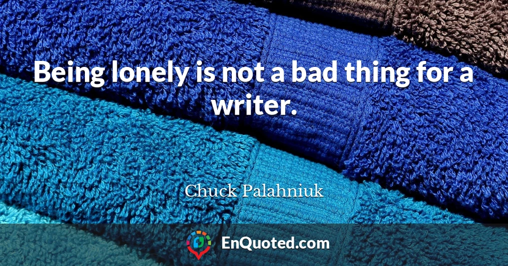 Being lonely is not a bad thing for a writer.