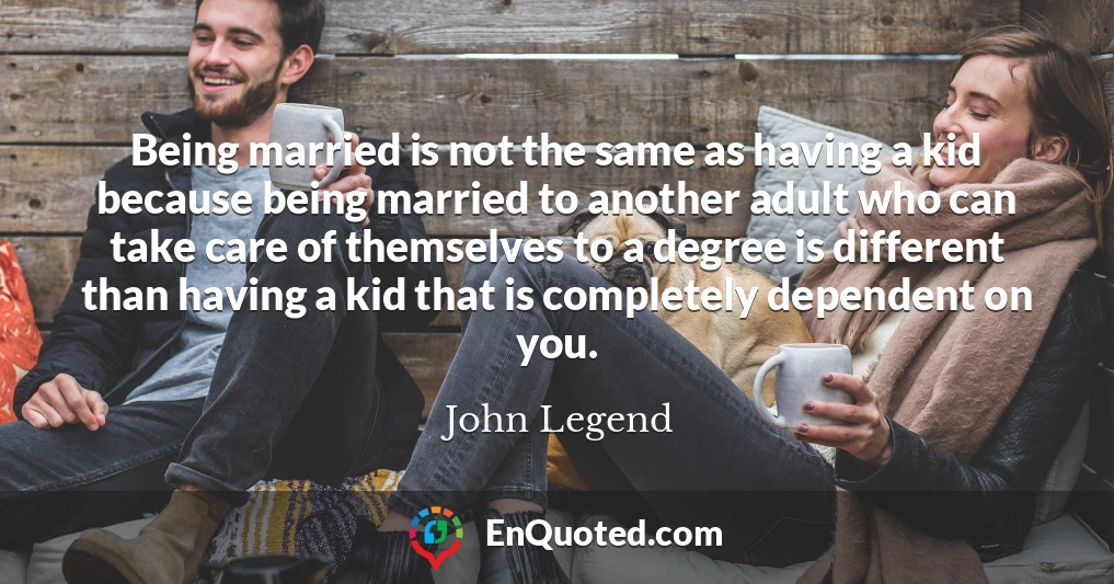 Being married is not the same as having a kid because being married to another adult who can take care of themselves to a degree is different than having a kid that is completely dependent on you.