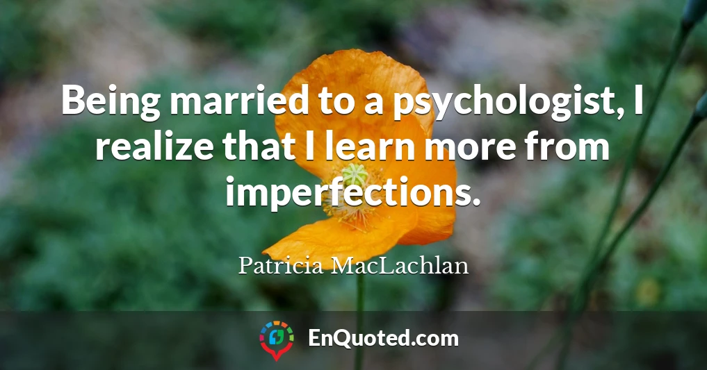 Being married to a psychologist, I realize that I learn more from imperfections.