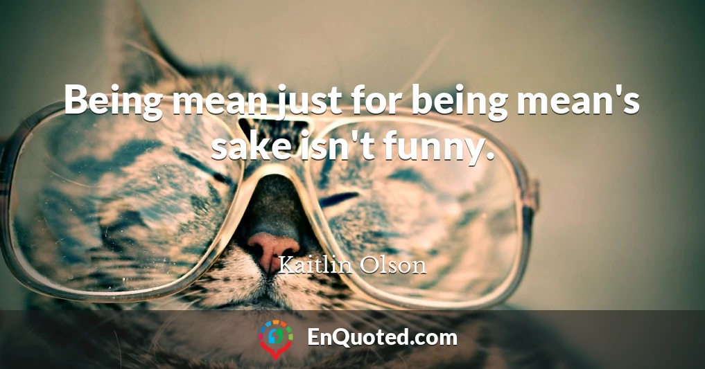 Being mean just for being mean's sake isn't funny.