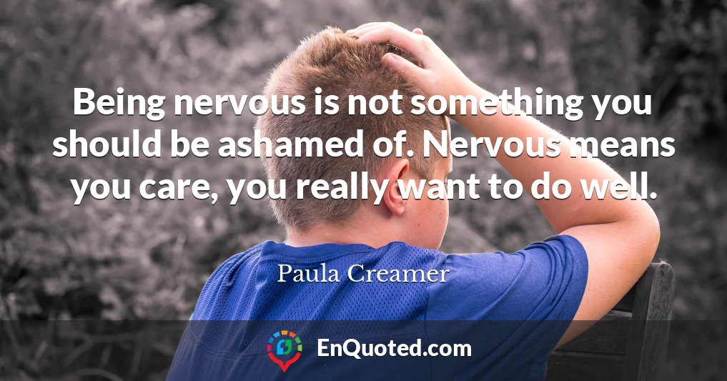 Being nervous is not something you should be ashamed of. Nervous means you care, you really want to do well.