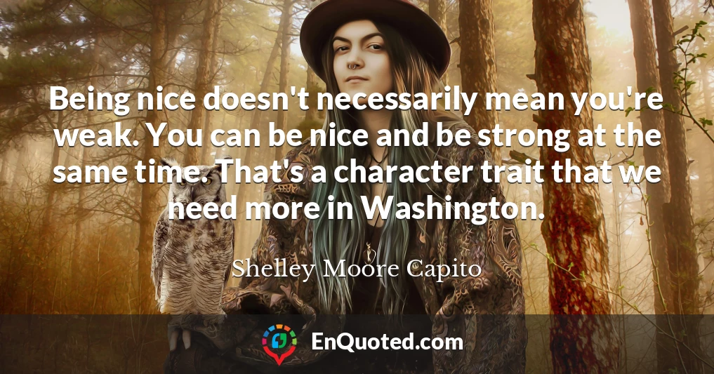 Being nice doesn't necessarily mean you're weak. You can be nice and be strong at the same time. That's a character trait that we need more in Washington.