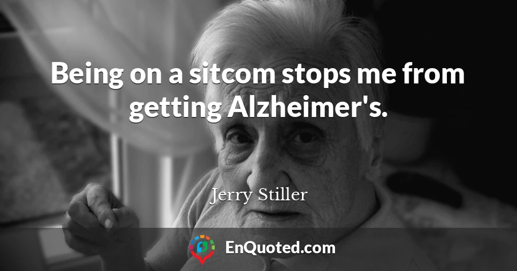 Being on a sitcom stops me from getting Alzheimer's.