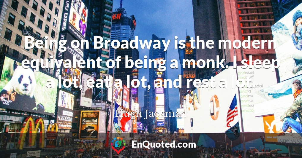 Being on Broadway is the modern equivalent of being a monk. I sleep a lot, eat a lot, and rest a lot.